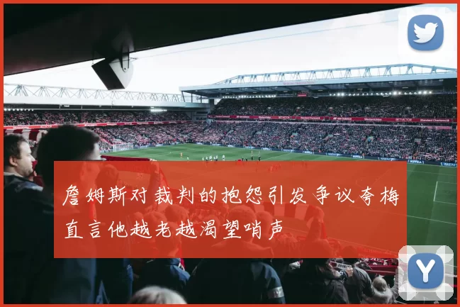詹姆斯对裁判的抱怨引发争议夸梅直言他越老越渴望哨声