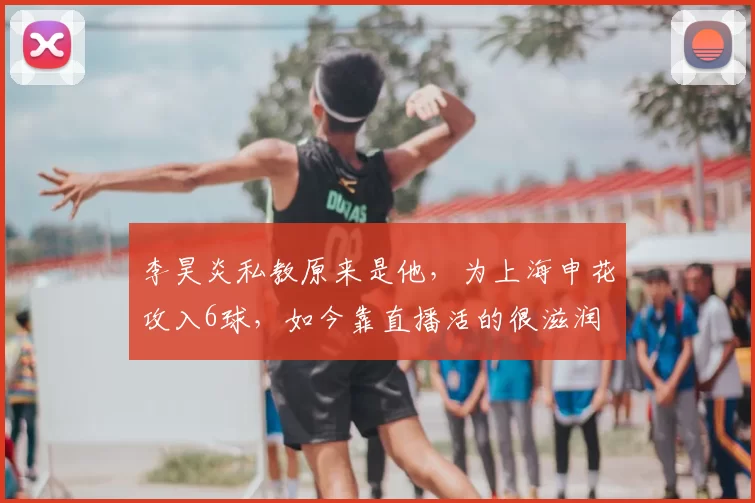 李昊炎私教原来是他,为上海申花攻入6球,如今靠直播活的很滋润