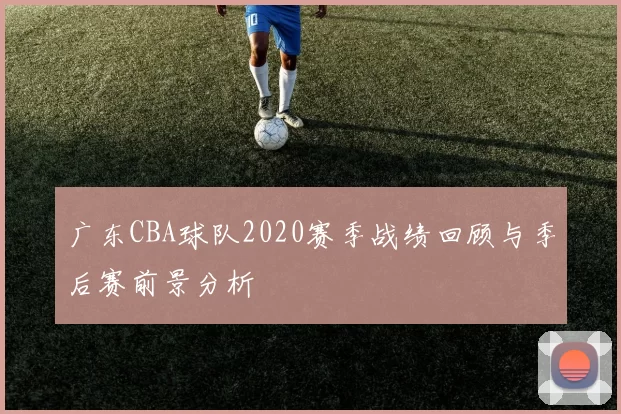广东CBA球队2020赛季战绩回顾与季后赛前景分析