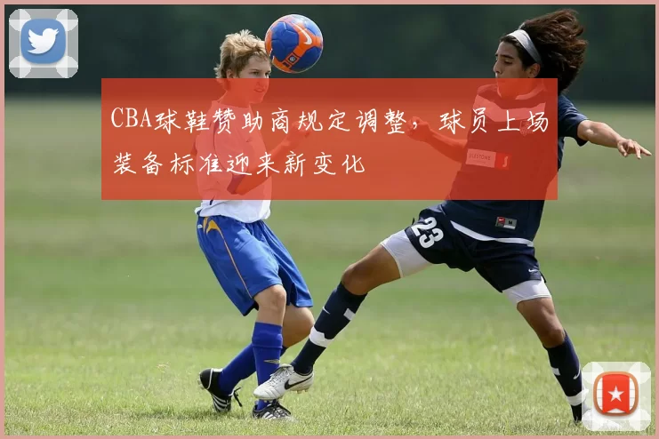 CBA球鞋赞助商规定调整,球员上场装备标准迎来新变化