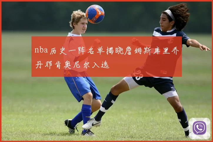 nba历史一阵名单揭晓詹姆斯库里乔丹邓肯奥尼尔入选