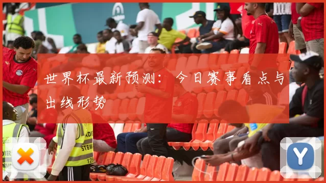 世界杯最新预测:今日赛事看点与出线形势