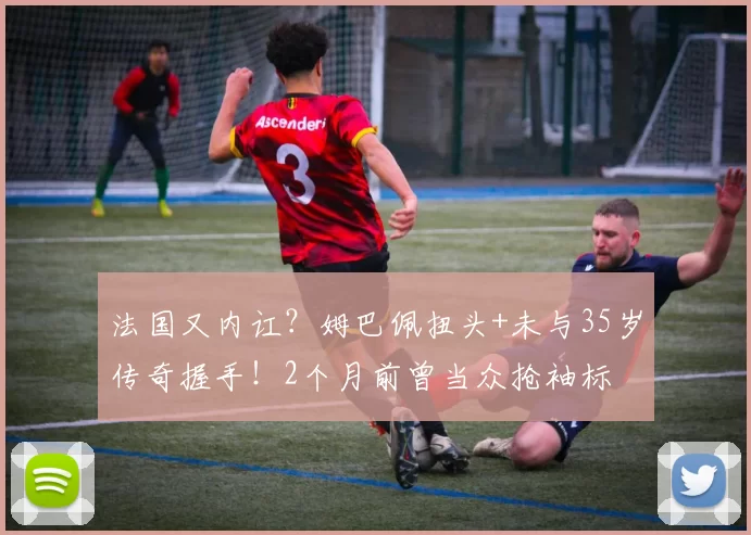 法国又内讧？姆巴佩扭头+未与35岁传奇握手！2个月前曾当众抢袖标