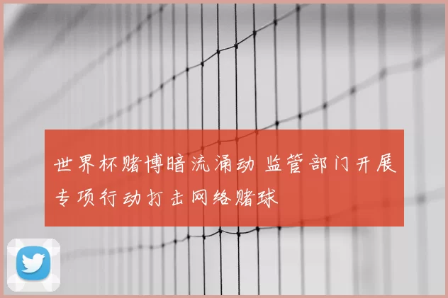 世界杯赌博暗流涌动 监管部门开展专项行动打击网络赌球