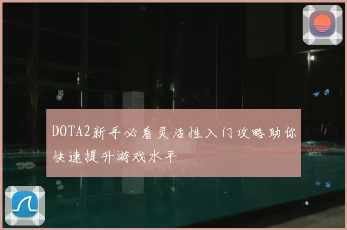 DOTA2新手必看灵活性入门攻略助你快速提升游戏水平