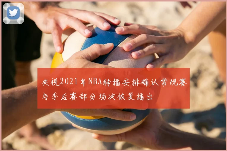 央视2021年NBA转播安排确认常规赛与季后赛部分场次恢复播出