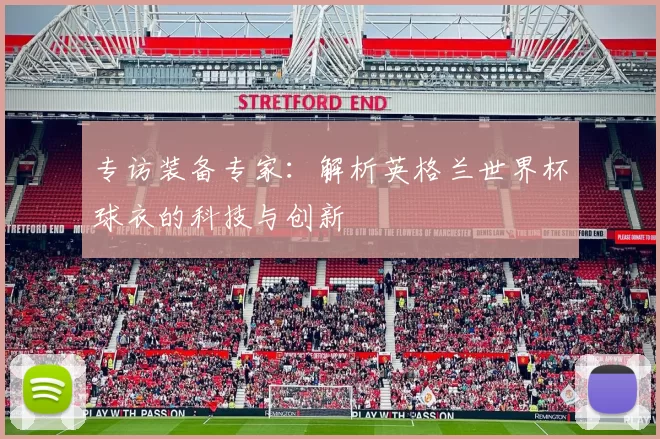 专访装备专家:解析英格兰世界杯球衣的科技与创新