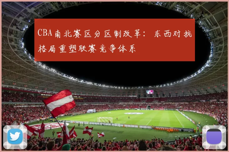 CBA南北赛区分区制改革：东西对抗格局重塑联赛竞争体系
