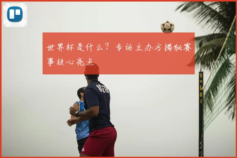 世界杯是什么？专访主办方揭秘赛事核心亮点