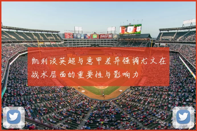 凯利谈英超与意甲差异强调尤文在战术层面的重要性与影响力