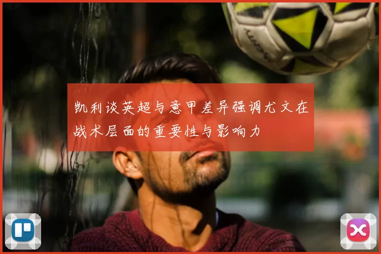 凯利谈英超与意甲差异强调尤文在战术层面的重要性与影响力