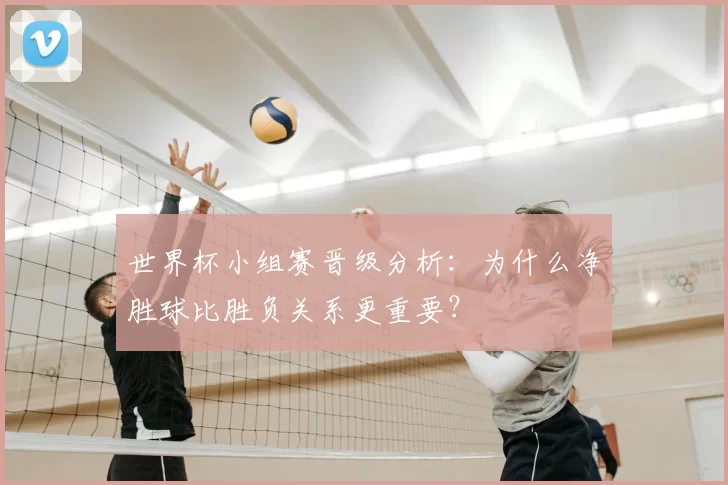 世界杯小组赛晋级分析:为什么净胜球比胜负关系更重要?