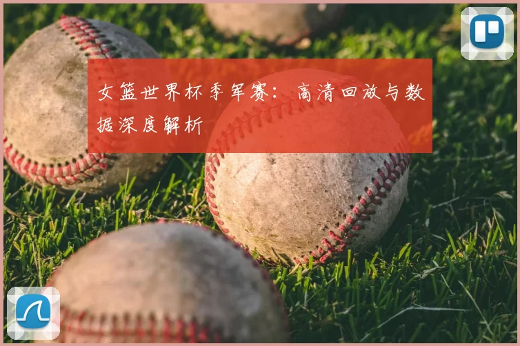 女篮世界杯季军赛:高清回放与数据深度解析