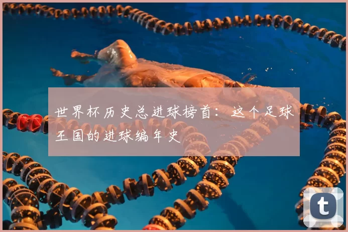 世界杯历史总进球榜首:这个足球王国的进球编年史