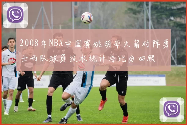 2008年NBA中国赛姚明率火箭对阵勇士两队球员技术统计与比分回顾