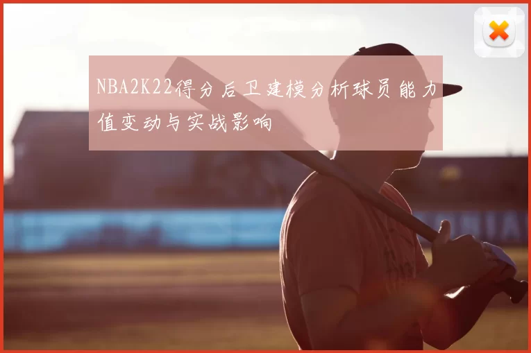 NBA2K22得分后卫建模分析球员能力值变动与实战影响