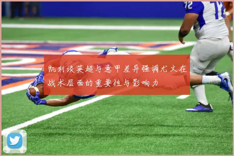 凯利谈英超与意甲差异强调尤文在战术层面的重要性与影响力
