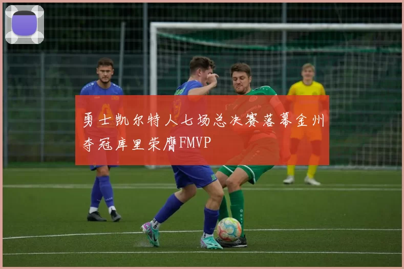 勇士凯尔特人七场总决赛落幕金州夺冠库里荣膺FMVP