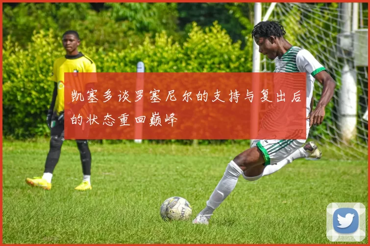 凯塞多谈罗塞尼尔的支持与复出后的状态重回巅峰