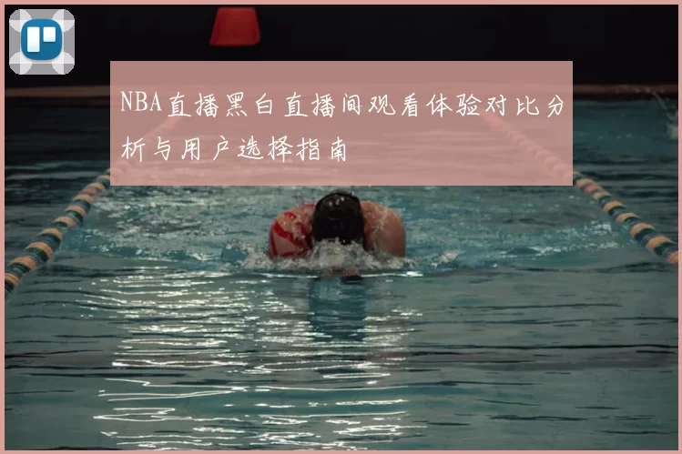 NBA直播黑白直播间观看体验对比分析与用户选择指南