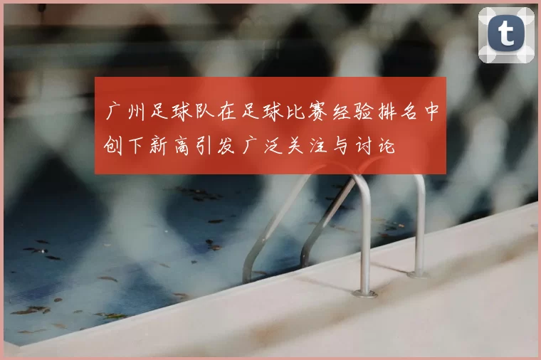广州足球队在足球比赛经验排名中创下新高引发广泛关注与讨论