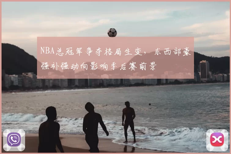 NBA总冠军争夺格局生变,东西部豪强补强动向影响季后赛前景