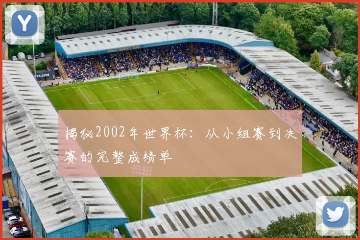 揭秘2002年世界杯:从小组赛到决赛的完整成绩单