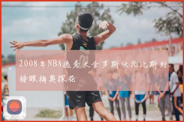 2008年NBA选秀大会罗斯状元比斯利榜眼梅奥探花