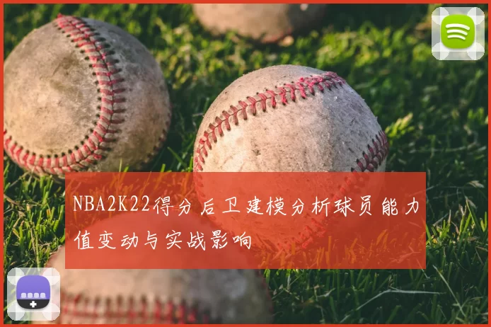 NBA2K22得分后卫建模分析球员能力值变动与实战影响