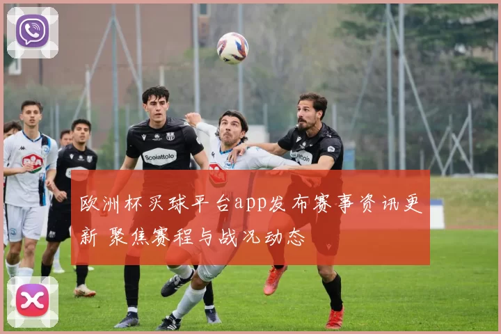 欧洲杯买球平台app发布赛事资讯更新 聚焦赛程与战况动态