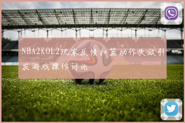 NBA2KOL2玩家反馈扣篮动作失效引发游戏操作讨论