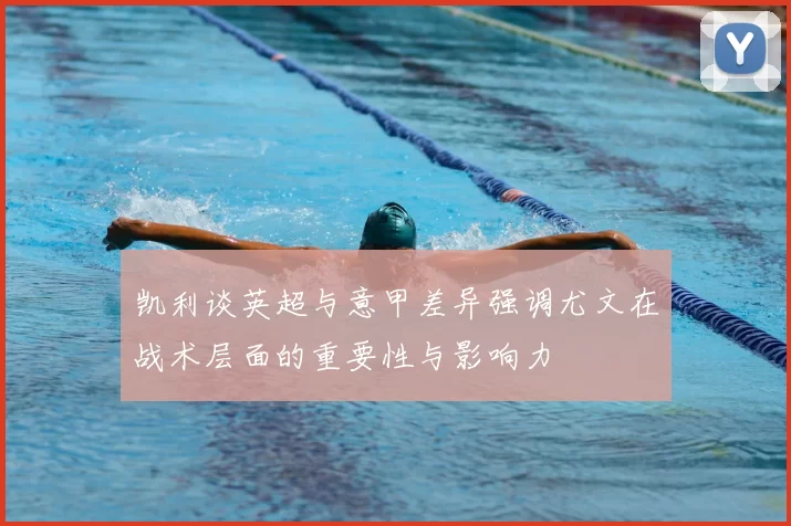 凯利谈英超与意甲差异强调尤文在战术层面的重要性与影响力