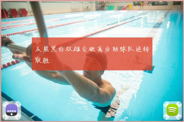 灰熊黑白双雄合砍高分助球队逆转取胜