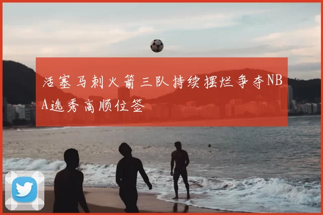 活塞马刺火箭三队持续摆烂争夺NBA选秀高顺位签
