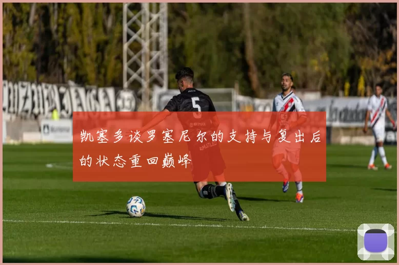 凯塞多谈罗塞尼尔的支持与复出后的状态重回巅峰