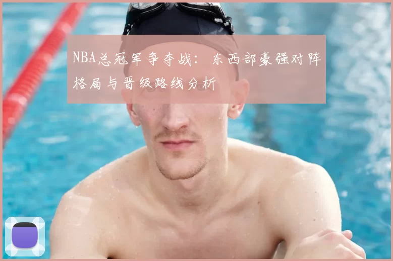 NBA总冠军争夺战:东西部豪强对阵格局与晋级路线分析