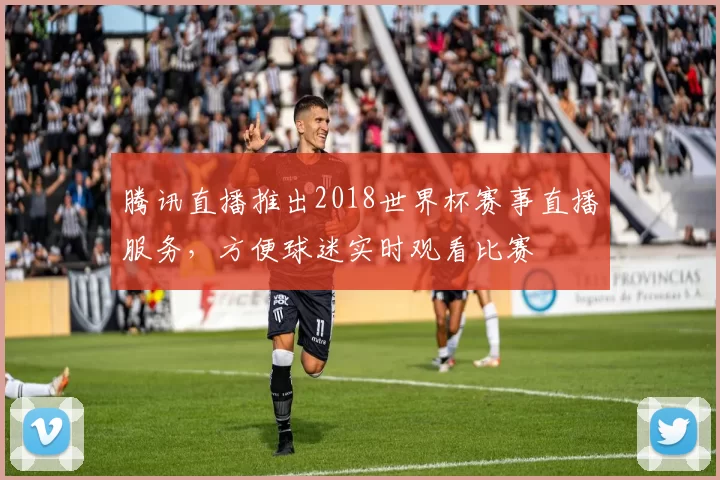腾讯直播推出2018世界杯赛事直播服务,方便球迷实时观看比赛