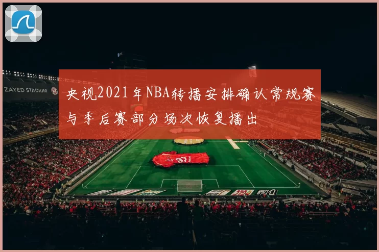 央视2021年NBA转播安排确认常规赛与季后赛部分场次恢复播出