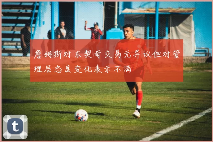 詹姆斯对东契奇交易无异议但对管理层态度变化表示不满