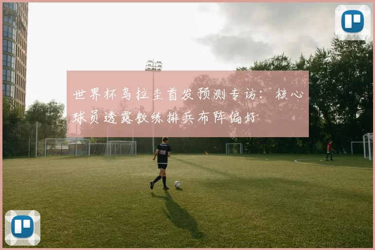 世界杯乌拉圭首发预测专访:核心球员透露教练排兵布阵偏好