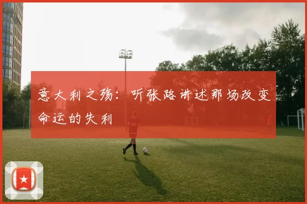 意大利之殇：听张路讲述那场改变命运的失利
