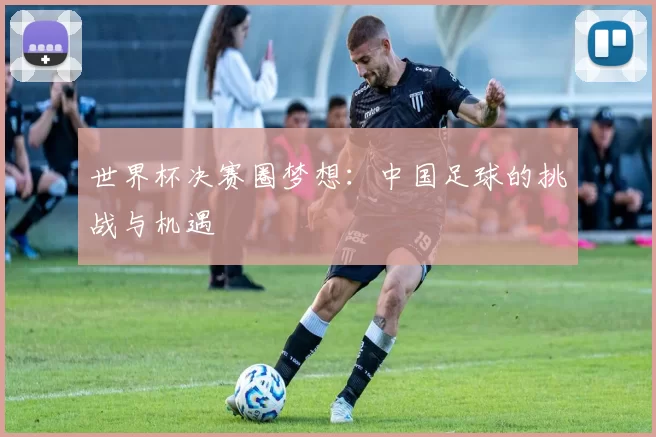 世界杯决赛圈梦想:中国足球的挑战与机遇