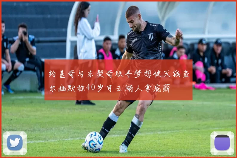 约基奇与东契奇联手梦想破灭钱查尔幽默称40岁可去湖人拿底薪