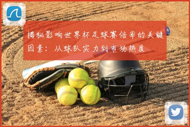 揭秘影响世界杯足球赛倍率的关键因素：从球队实力到市场热度