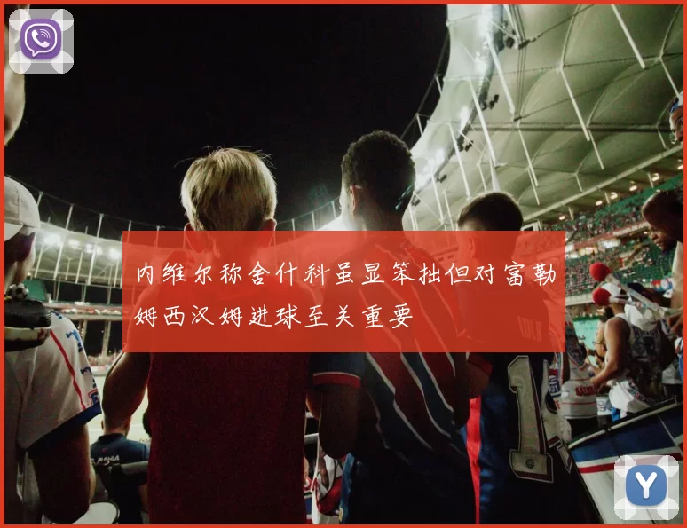 内维尔称舍什科虽显笨拙但对富勒姆西汉姆进球至关重要