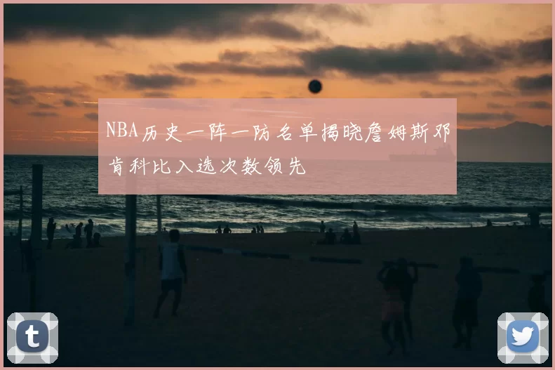 NBA历史一阵一防名单揭晓詹姆斯邓肯科比入选次数领先