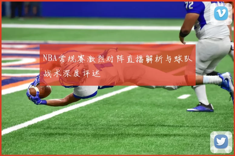 NBA常规赛激烈对阵直播解析与球队战术深度评述