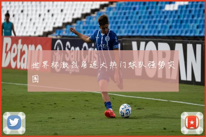世界杯激烈角逐大热门球队强势突围