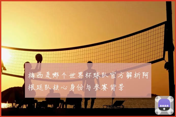 梅西是哪个世界杯球队官方解析阿根廷队核心身份与参赛背景