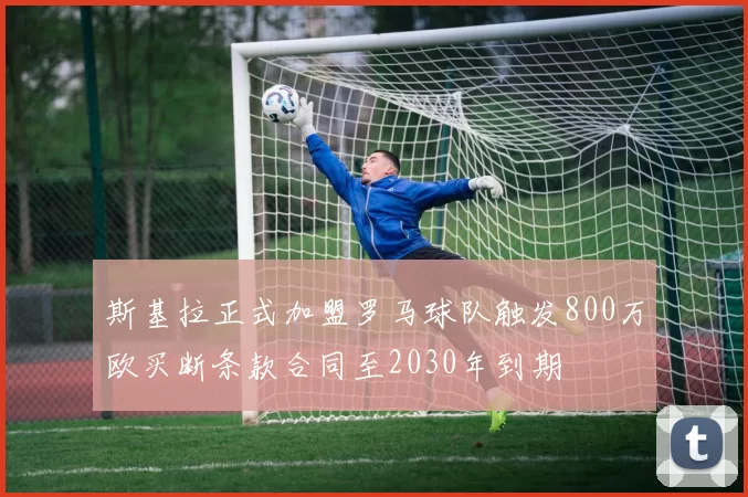 斯基拉正式加盟罗马球队触发800万欧买断条款合同至2030年到期